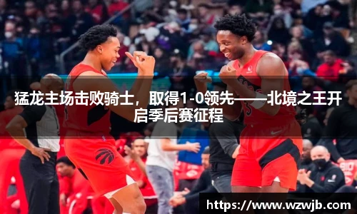 猛龙主场击败骑士，取得1-0领先——北境之王开启季后赛征程