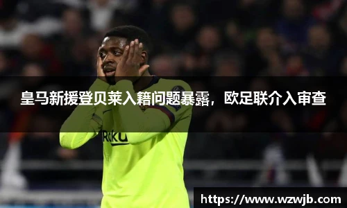 皇马新援登贝莱入籍问题暴露，欧足联介入审查