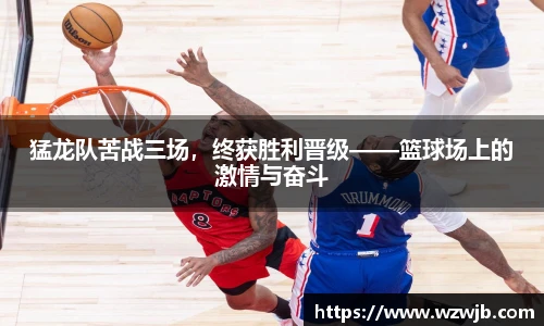 猛龙队苦战三场，终获胜利晋级——篮球场上的激情与奋斗