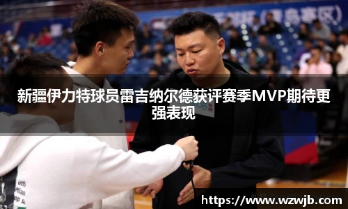 新疆伊力特球员雷吉纳尔德获评赛季MVP期待更强表现