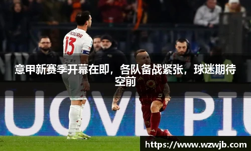 意甲新赛季开幕在即，各队备战紧张，球迷期待空前