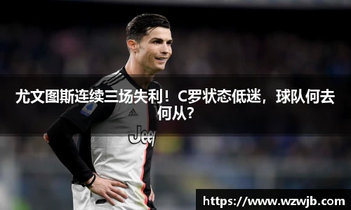 尤文图斯连续三场失利！C罗状态低迷，球队何去何从？