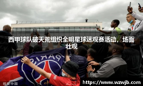 西甲球队破天荒组织全明星球迷观赛活动，场面壮观