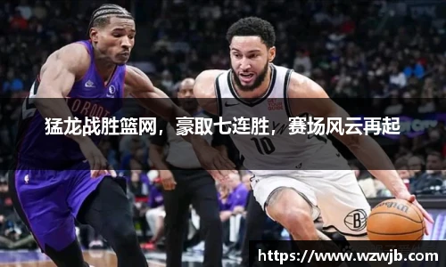 猛龙战胜篮网，豪取七连胜，赛场风云再起
