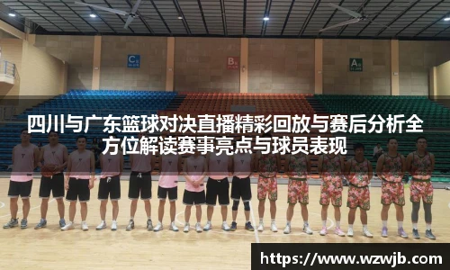 四川与广东篮球对决直播精彩回放与赛后分析全方位解读赛事亮点与球员表现
