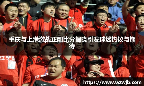 重庆与上港激战正酣比分揭晓引发球迷热议与期待
