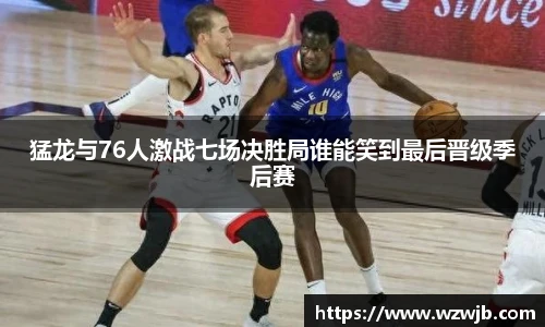 猛龙与76人激战七场决胜局谁能笑到最后晋级季后赛