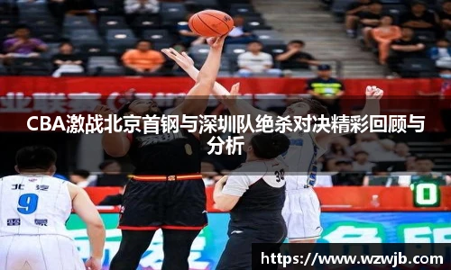 CBA激战北京首钢与深圳队绝杀对决精彩回顾与分析