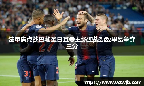 法甲焦点战巴黎圣日耳曼主场迎战劲敌里昂争夺三分