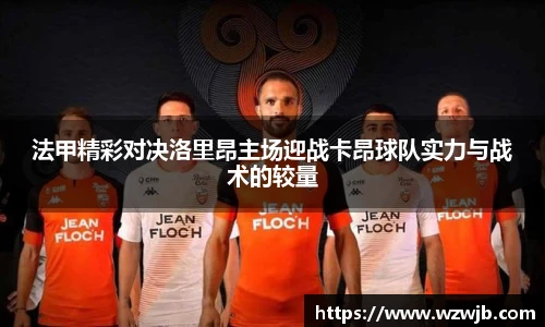 法甲精彩对决洛里昂主场迎战卡昂球队实力与战术的较量