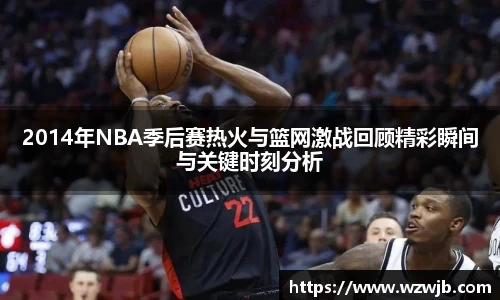 2014年NBA季后赛热火与篮网激战回顾精彩瞬间与关键时刻分析