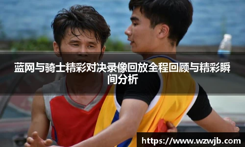 蓝网与骑士精彩对决录像回放全程回顾与精彩瞬间分析